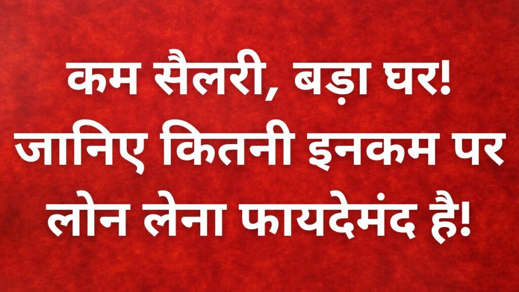 कम सैलरी, बड़ा घर! जानिए कितनी इनकम पर लोन लेना फायदेमंद है!